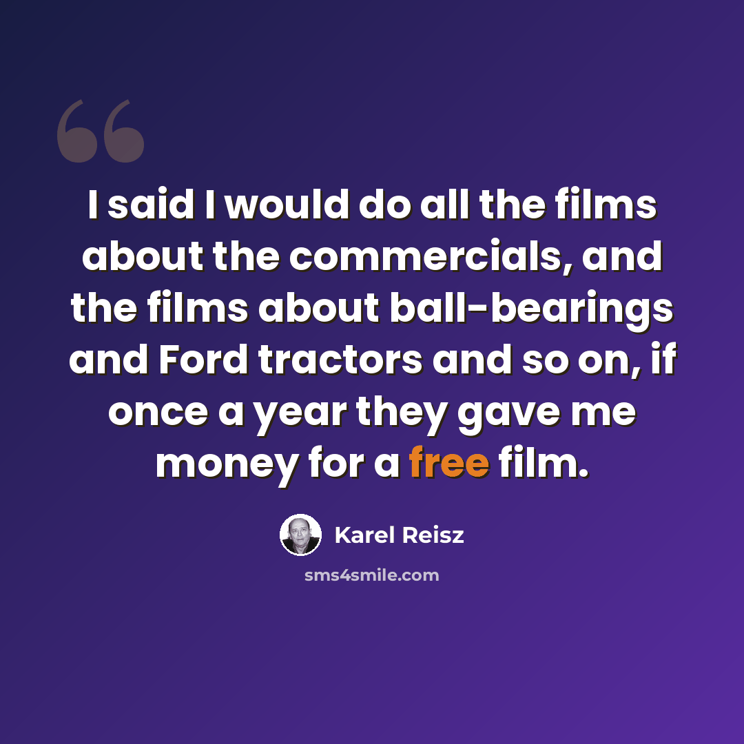 “I said I would do all the films about the commercials, and the films about ball-bearings and Ford tractors and so on, if once a year they gave me money for a free film.” quote by Karel Reisz