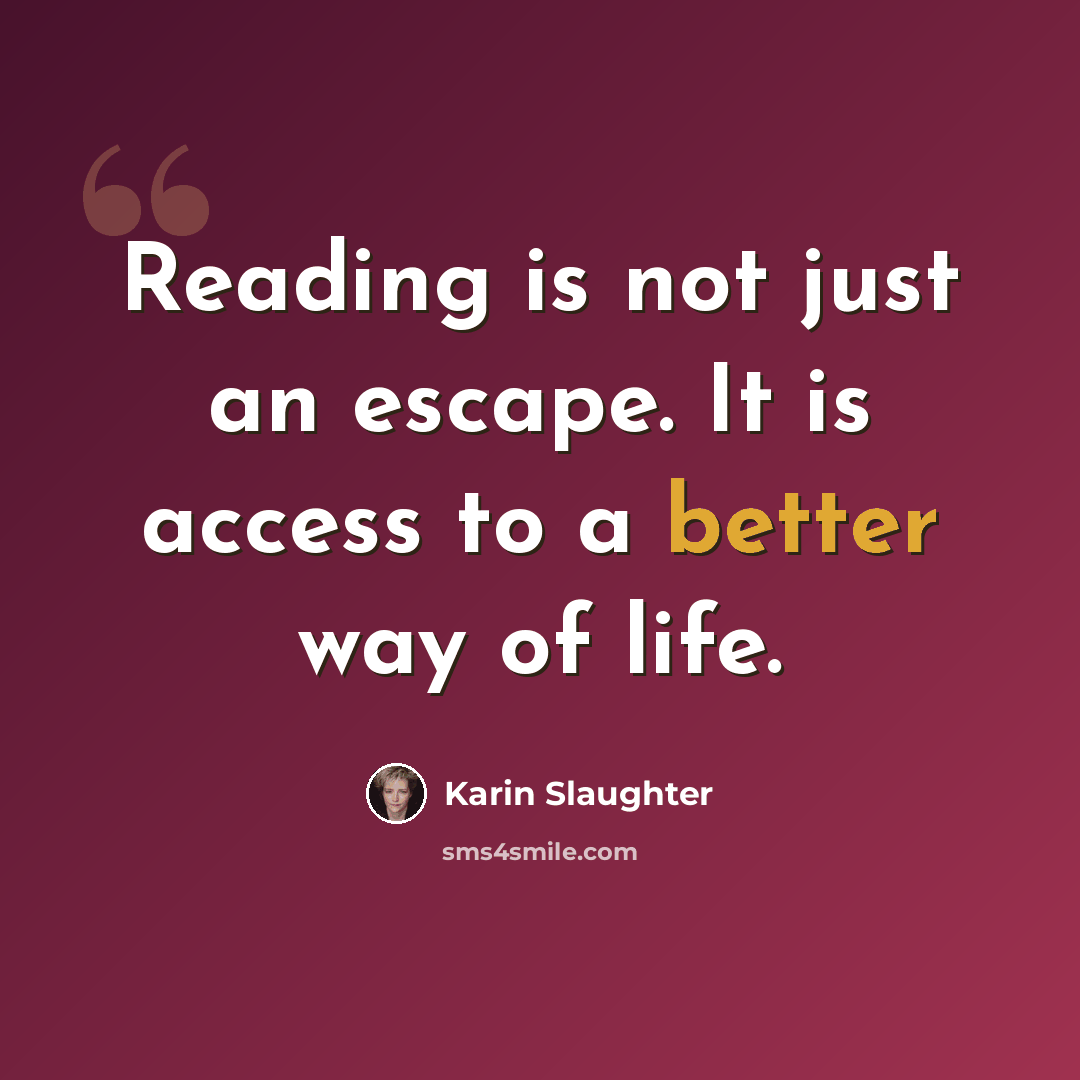 “Reading is not just an escape. It is access to a better way of life.” quote by Karin Slaughter