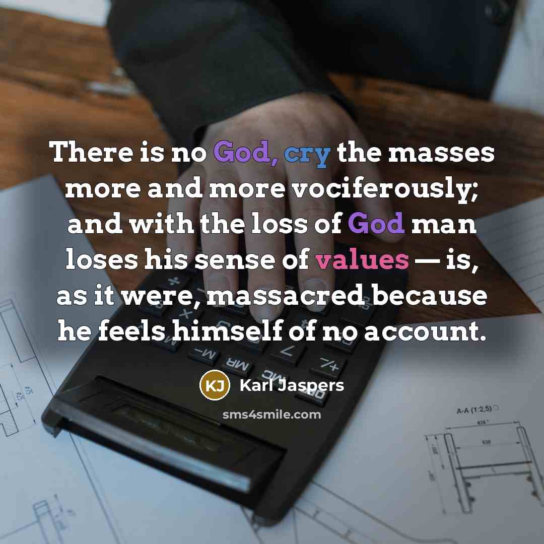 “There is no God, cry the masses more and more vociferously; and with the loss of God man loses his sense of values — is, as it were, massacred because he feels himself of no account.” quote by Karl Jaspers