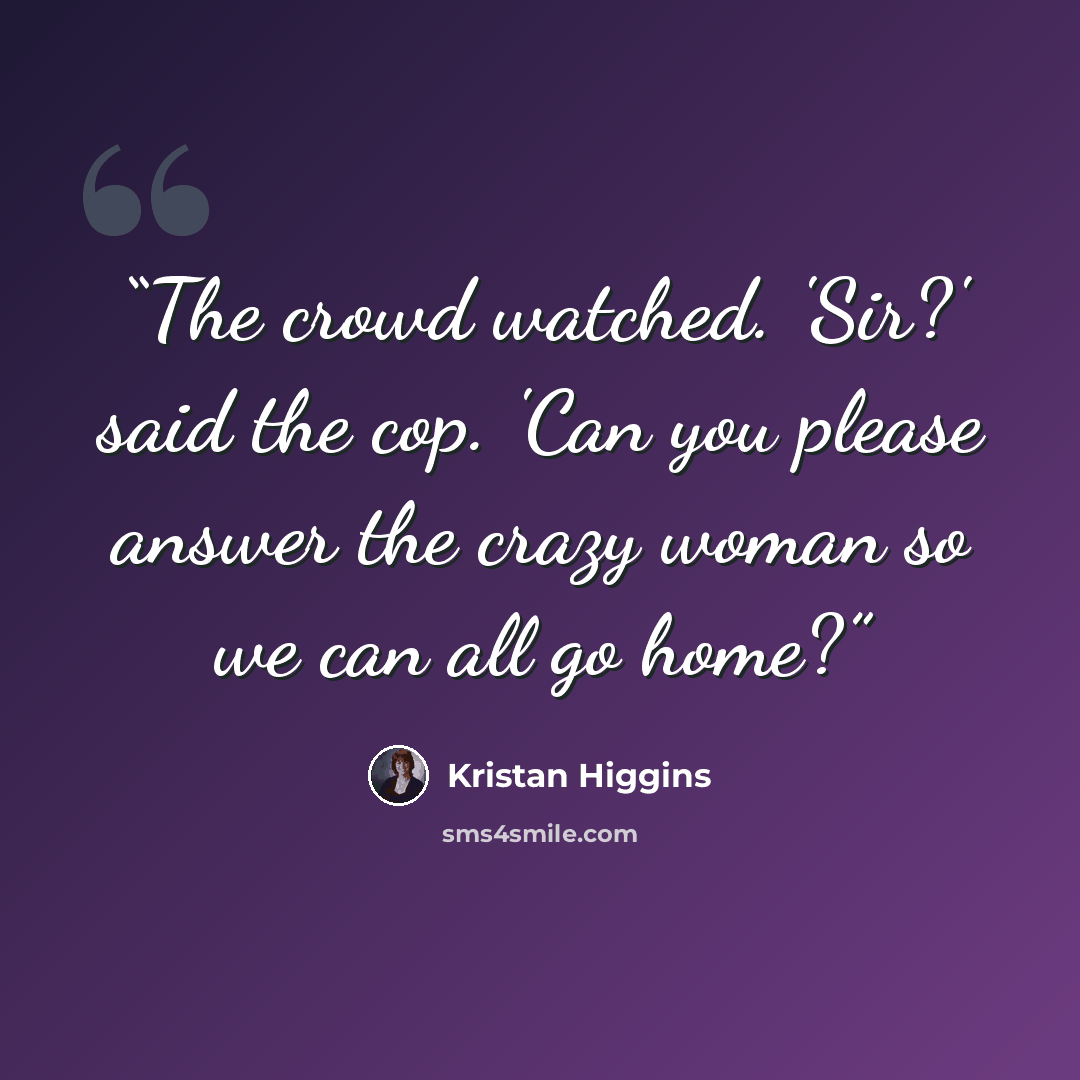 “The crowd watched. 'Sir?' said the cop. 'Can you please answer the crazy woman so we can all go home?” quote by Kristan Higgins