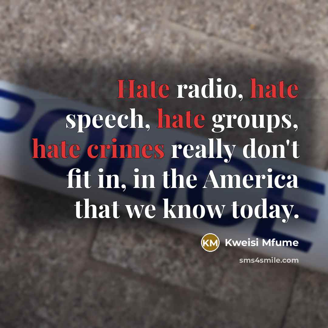 “Hate radio, hate speech, hate groups, hate crimes really don't fit in, in the America that we know today.” quote by Kweisi Mfume