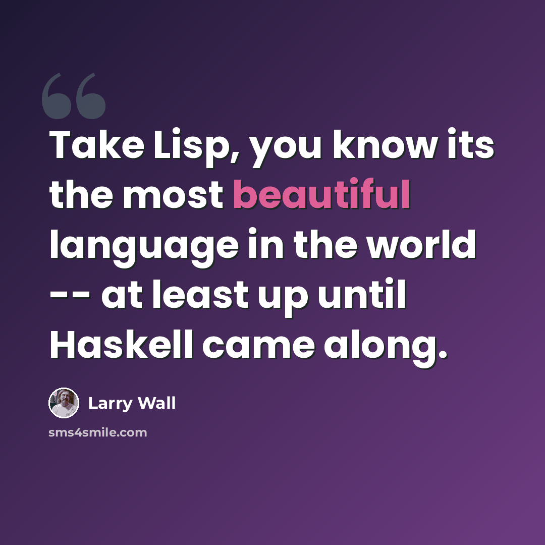 “Take Lisp, you know its the most beautiful language in the world -- at least up until Haskell came along.” quote by Larry Wall