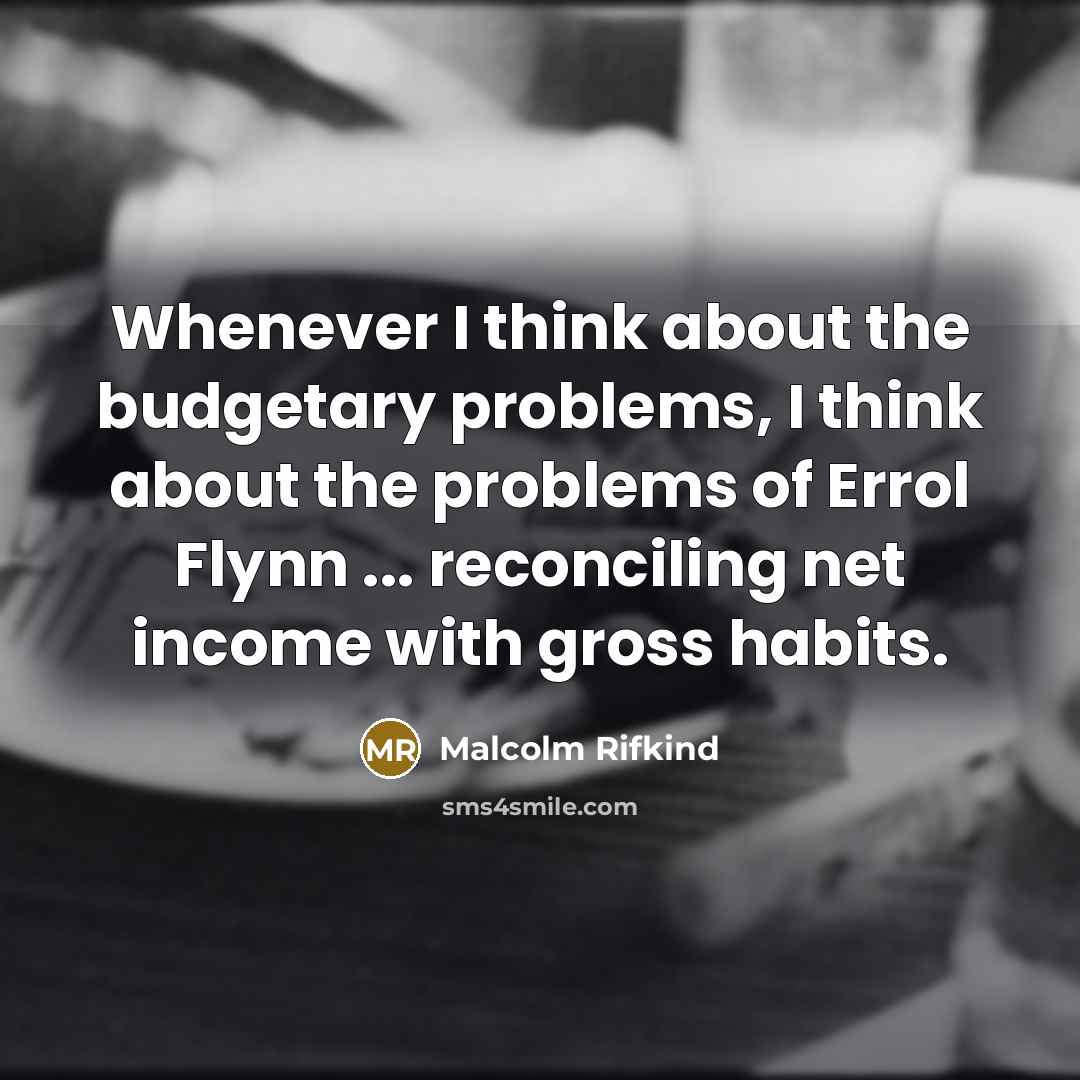 “Whenever I think about the budgetary problems, I think about the problems of Errol Flynn ... reconciling net income with gross habits.” quote by Malcolm Rifkind