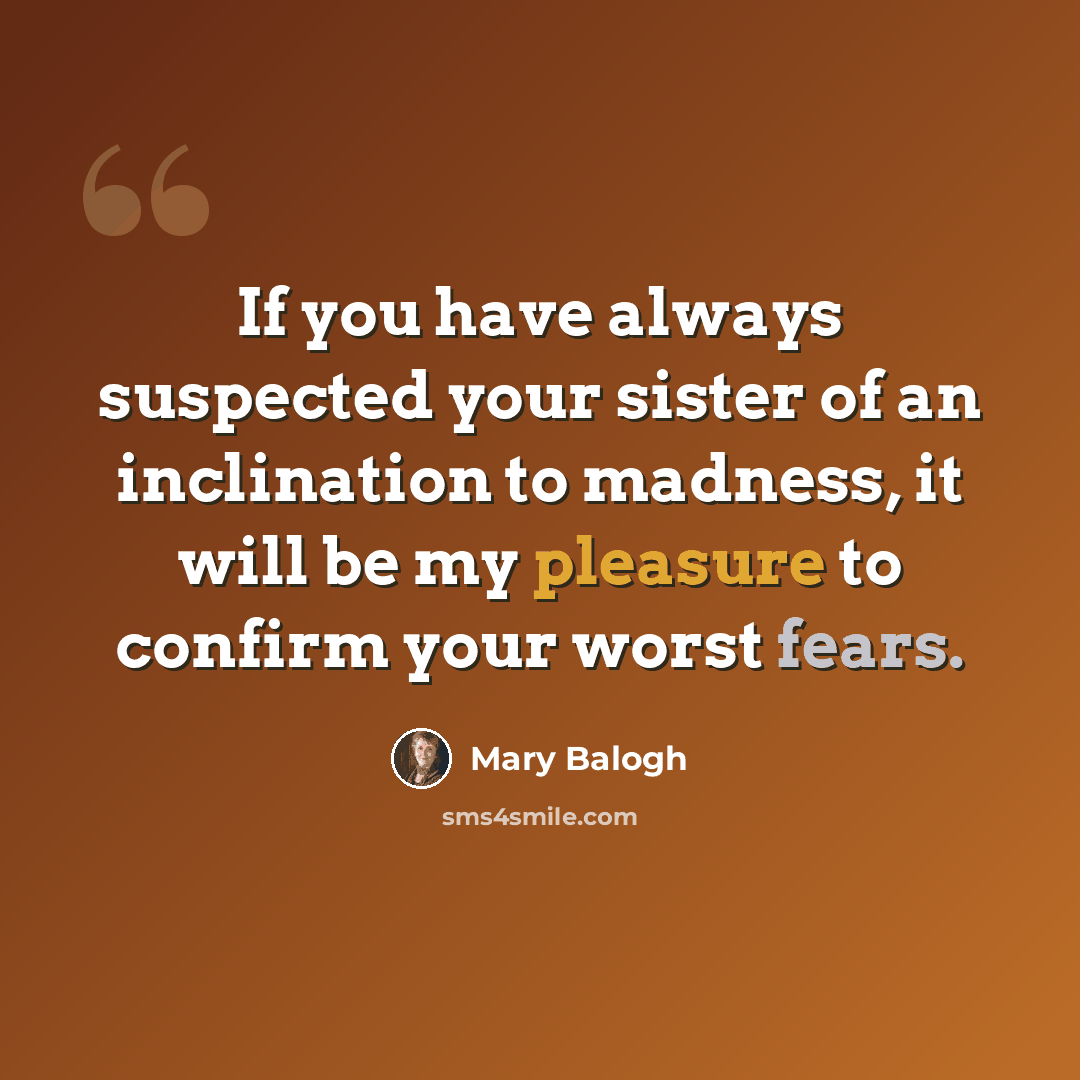 “If you have always suspected your sister of an inclination to madness, it will be my pleasure to confirm your worst fears.” quote by Mary Balogh