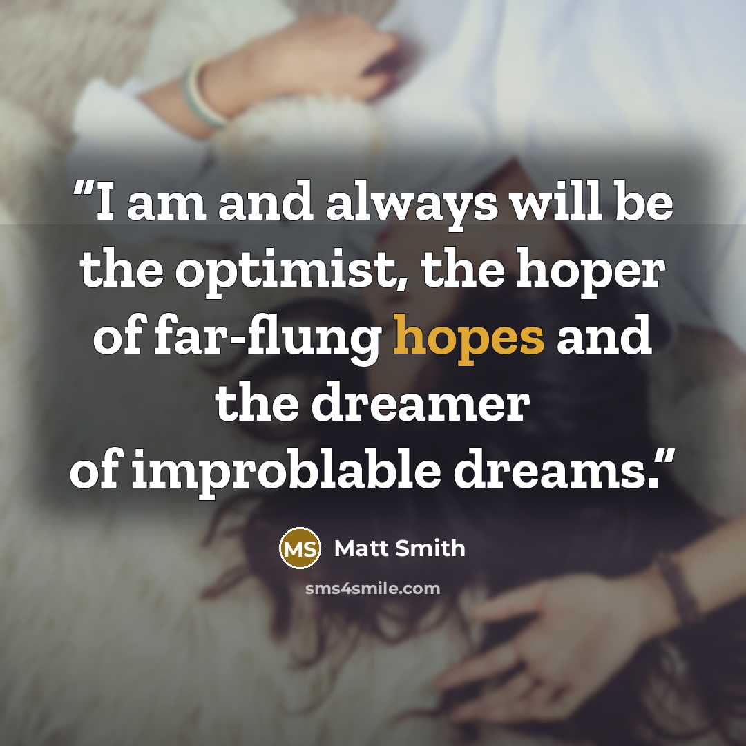 “I am and always will be the optimist, the hoper of far-flung hopes and the dreamer of improblable dreams.” quote by Matt Smith