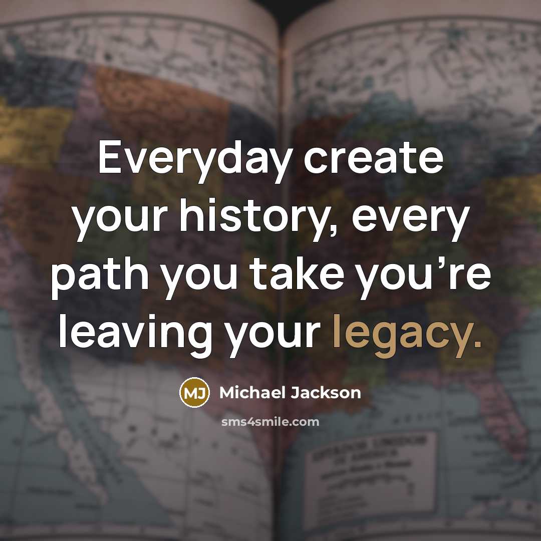 “Everyday create your history, every path you take you're leaving your legacy.” quote by Michael Jackson