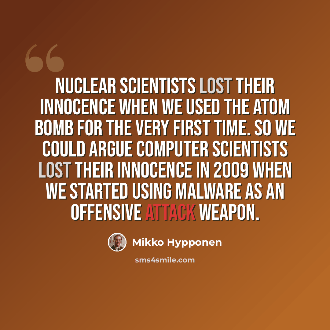 “Nuclear scientists lost their innocence when we used the atom bomb for the very first time. So we could argue computer scientists lost their innocence in 2009 when we started using malware as an offensive attack weapon.” quote by Mikko Hypponen