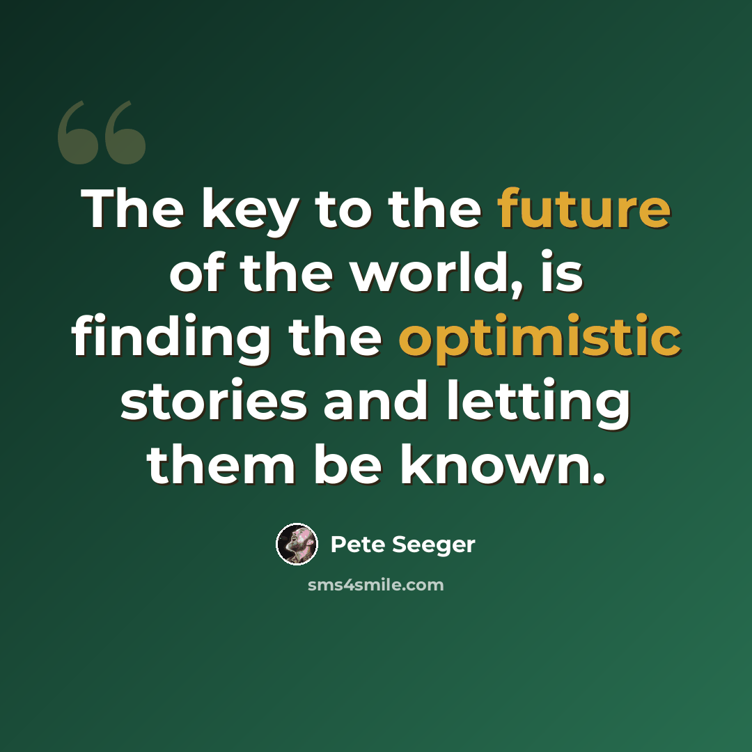 “The key to the future of the world, is finding the optimistic stories and letting them be known.” quote by Pete Seeger
