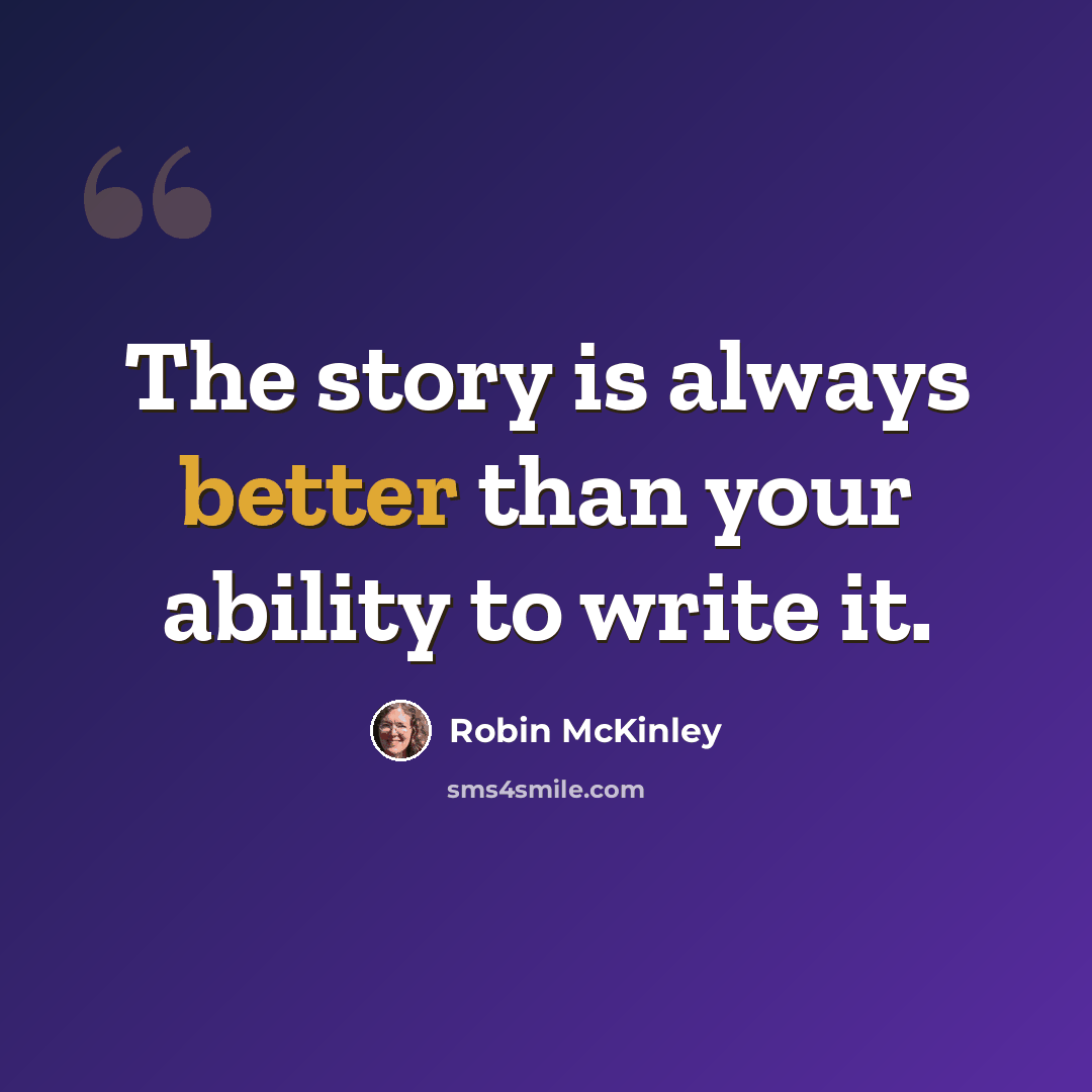 “The story is always better than your ability to write it.” quote by Robin McKinley