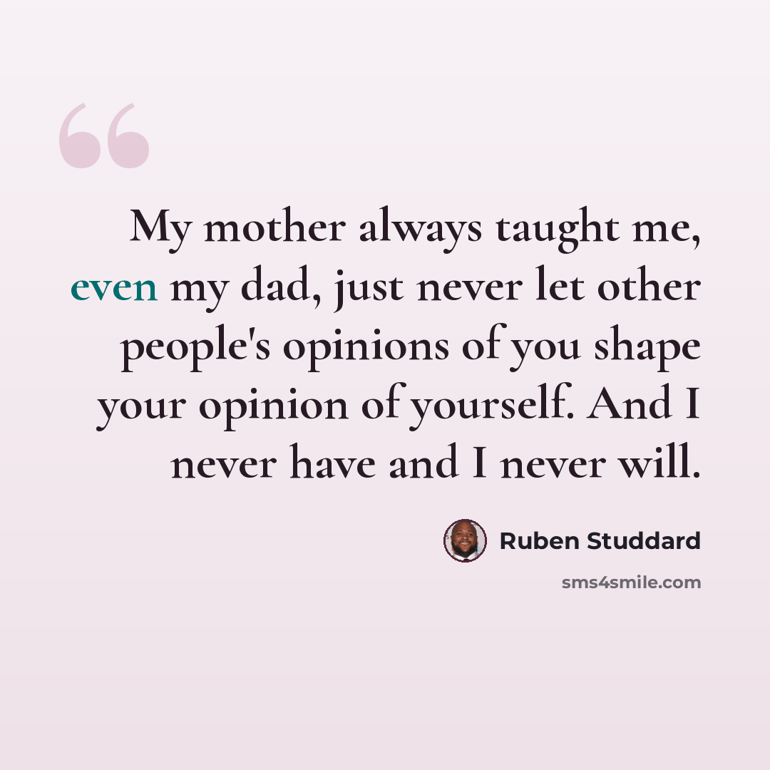 “My mother always taught me, even my dad, just never let other people's opinions of you shape your opinion of yourself. And I never have and I never will.” quote by Ruben Studdard