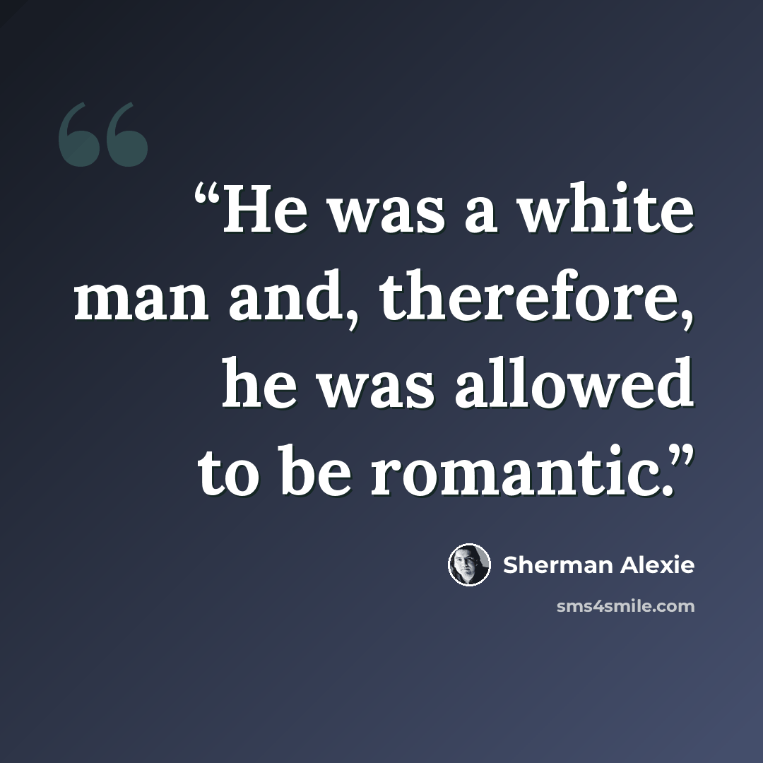 “He was a white man and, therefore, he was allowed to be romantic.” quote by Sherman Alexie
