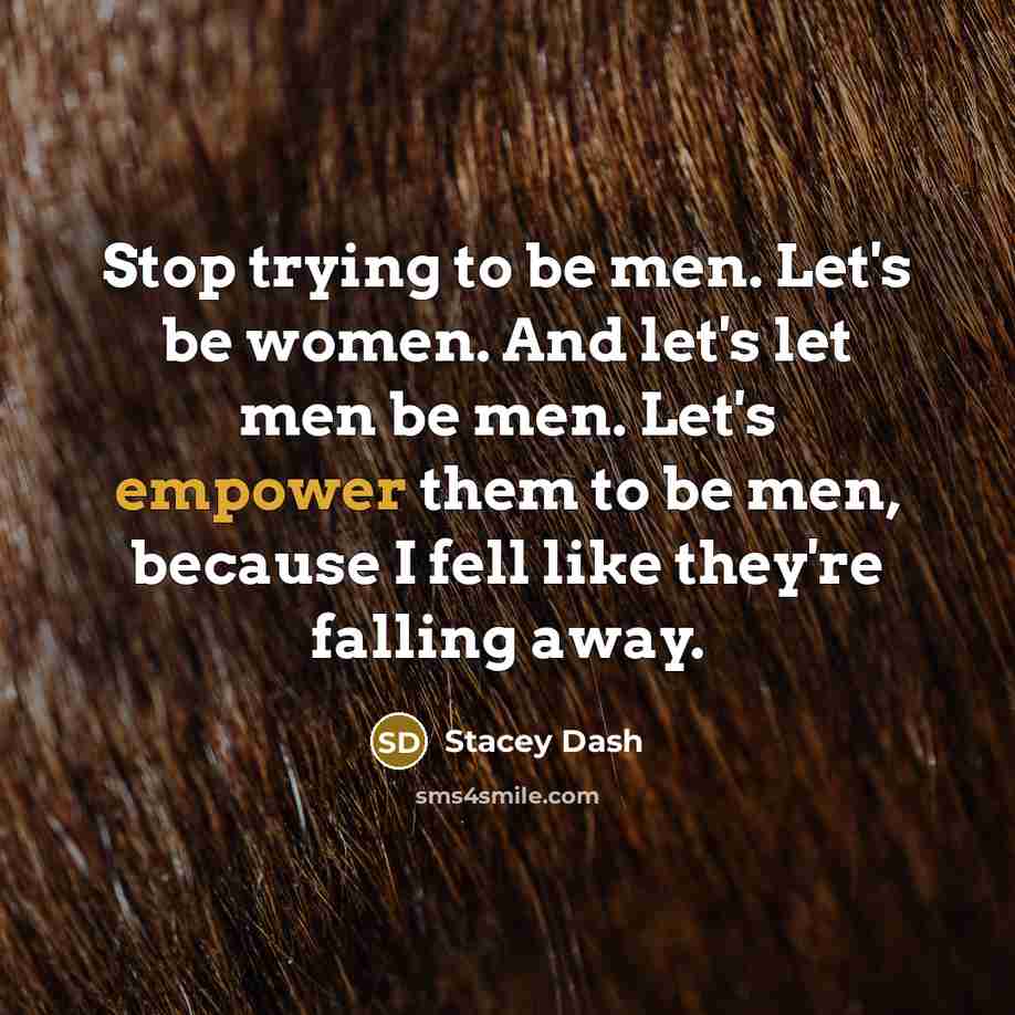 “Stop trying to be men. Let's be women. And let's let men be men. Let's empower them to be men, because I fell like they're falling away.” quote by Stacey Dash