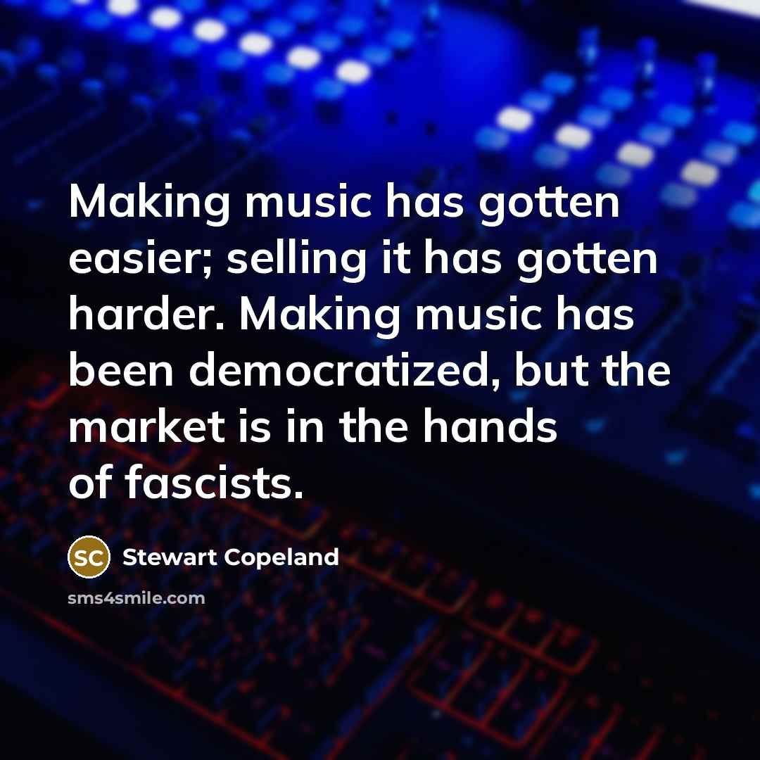 “Making music has gotten easier; selling it has gotten harder. Making music has been democratized, but the market is in the hands of fascists.” quote by Stewart Copeland