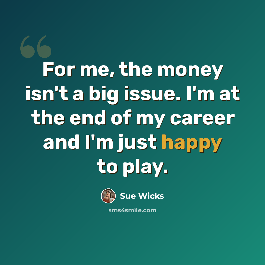 “For me, the money isn't a big issue. I'm at the end of my career and I'm just happy to play.” quote by Sue Wicks