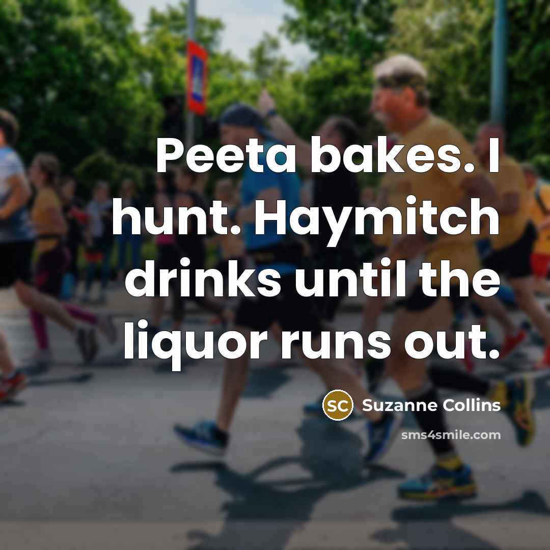 “Peeta bakes. I hunt. Haymitch drinks until the liquor runs out.” quote by Suzanne Collins