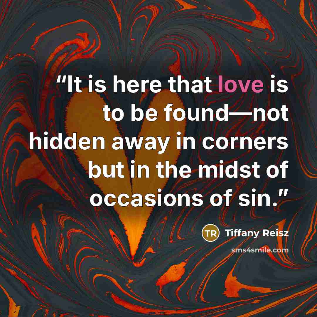 “It is here that love is to be found—not hidden away in corners but in the midst of occasions of sin.” quote by Tiffany Reisz