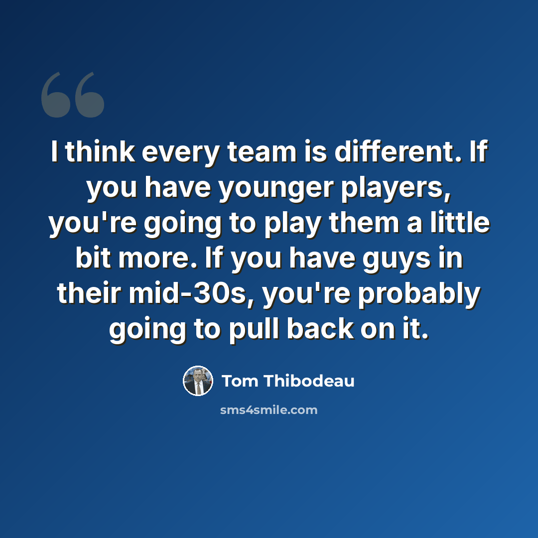 “I think every team is different. If you have younger players, you're going to play them a little bit more. If you have guys in their mid-30s, you're probably going to pull back on it.” quote by Tom Thibodeau