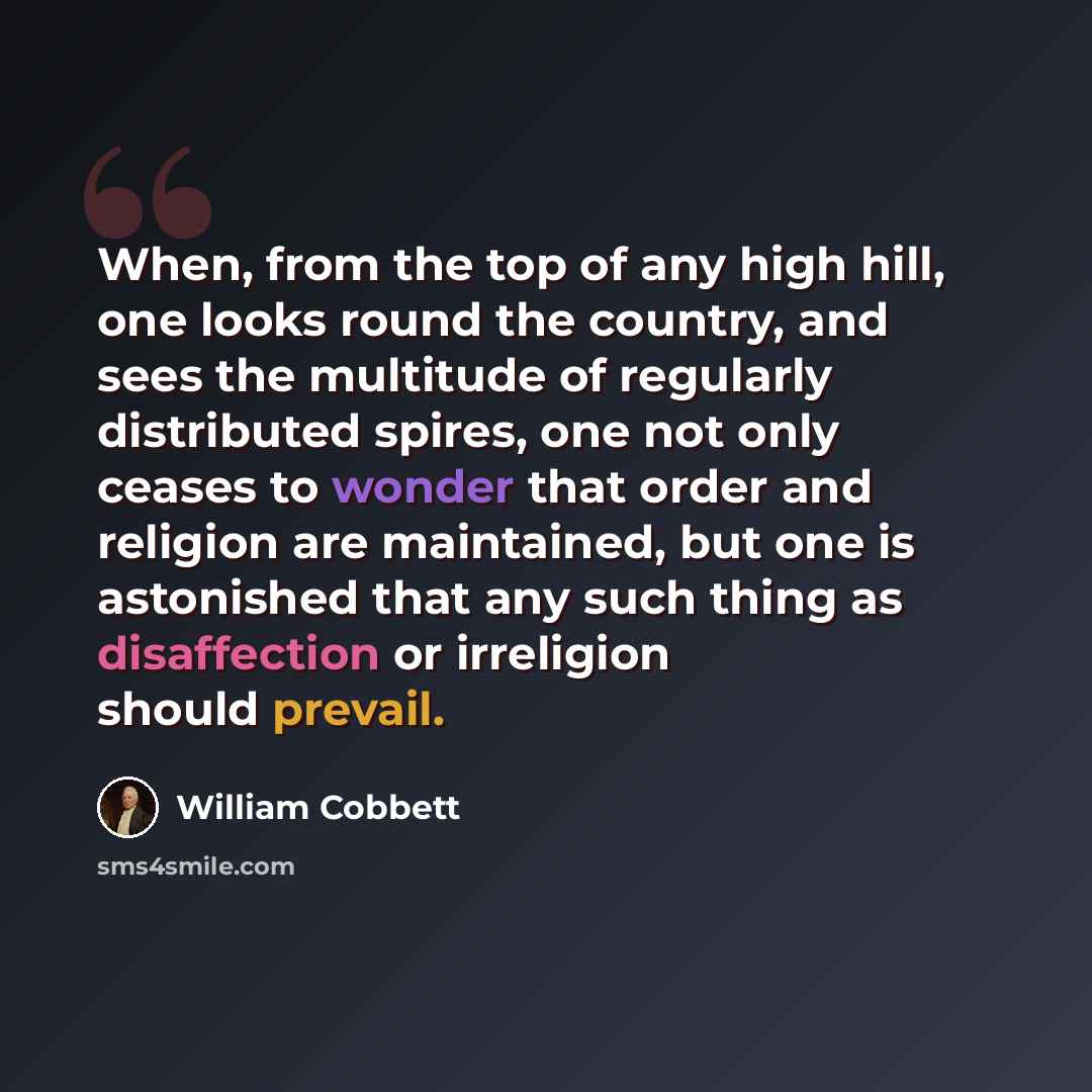 “When, from the top of any high hill, one looks round the country, and sees the multitude of regularly distributed spires, one not only ceases to wonder that order and religion are maintained, but one is astonished that any such thing as disaffection or irreligion should prevail.” quote by William Cobbett