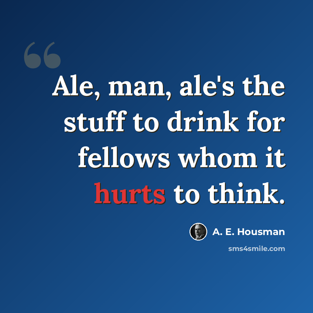 “Ale, man, ale's the stuff to drink for fellows whom it hurts to think.” quote by A. E. Housman