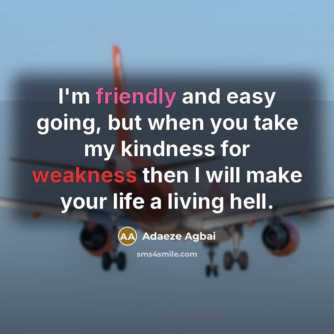 “I'm friendly and easy going, but when you take my kindness for weakness then I will make your life a living hell.” quote by Adaeze Agbai