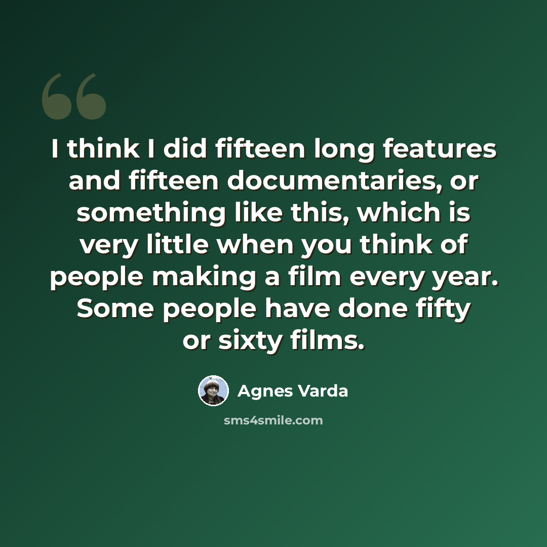 “I think I did fifteen long features and fifteen documentaries, or something like this, which is very little when you think of people making a film every year. Some people have done fifty or sixty films.” quote by Agnes Varda
