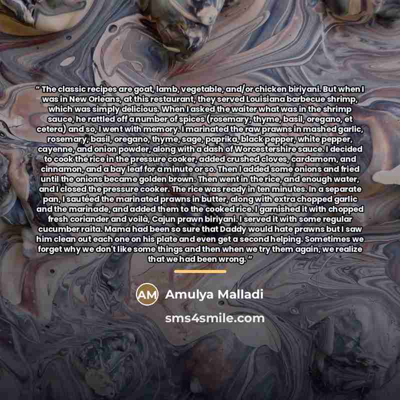 “The classic recipes are goat, lamb, vegetable, and/or chicken biriyani. But when I was in New Orleans, at this restaurant, they served Louisiana barbecue shrimp, which was simply delicious. When I asked the waiter what was in the shrimp sauce, he rattled off a number of spices (rosemary, thyme…” quote by Amulya Malladi