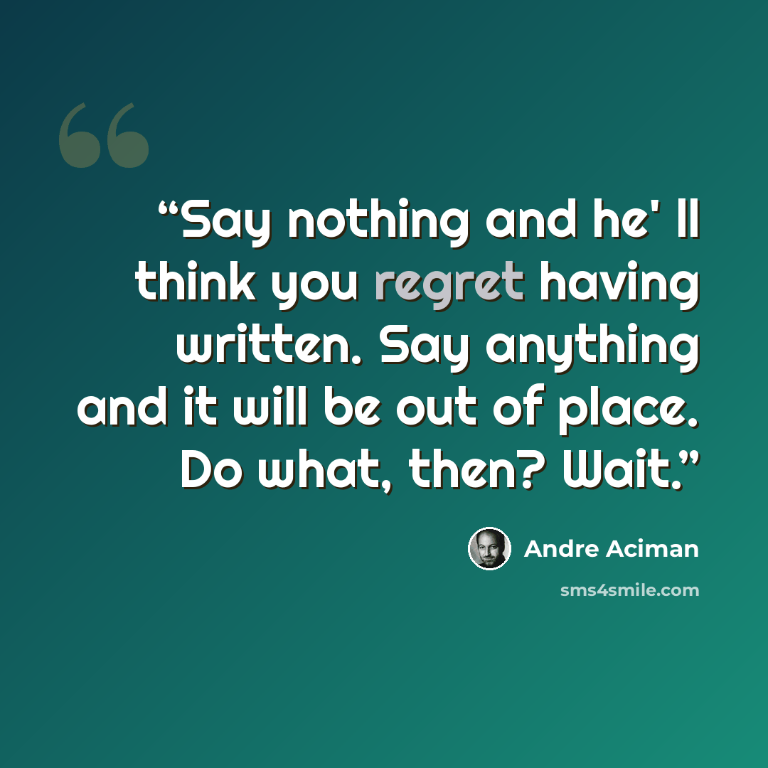 “Say nothing and he' ll think you regret having written. Say anything and it will be out of place. Do what, then? Wait.” quote by André Aciman
