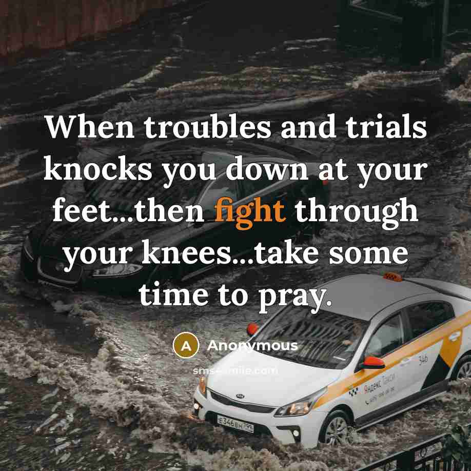 “When troubles and trials knocks you down at your feet...then fight through your knees...take some time to pray.” quote by Anonymous