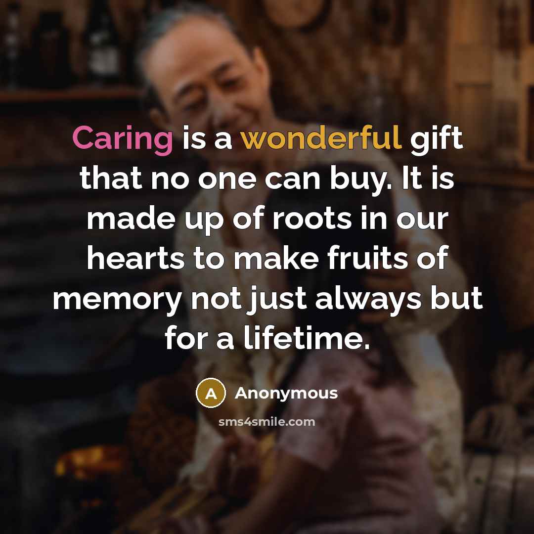 “Caring is a wonderful gift that no one can buy. It is made up of roots in our hearts to make fruits of memory not just always but for a lifetime.” quote by Anonymous