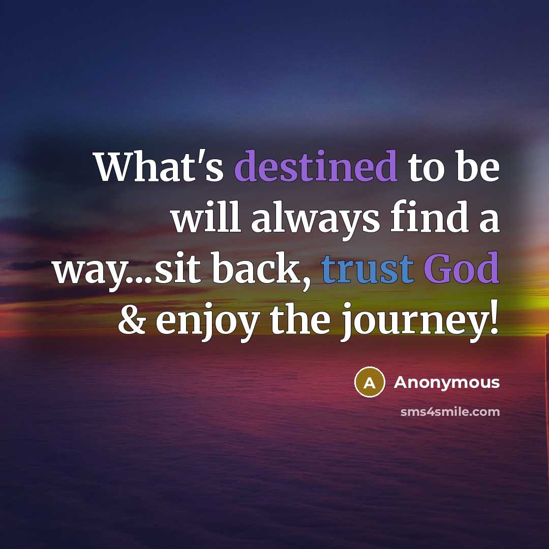 “What's destined to be will always find a way...sit back, trust God & enjoy the journey!” quote by Anonymous