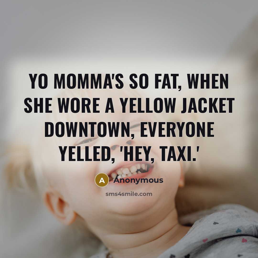 “Yo momma's so fat, when she wore a yellow jacket downtown, everyone yelled, 'Hey, Taxi.'” quote by Anonymous