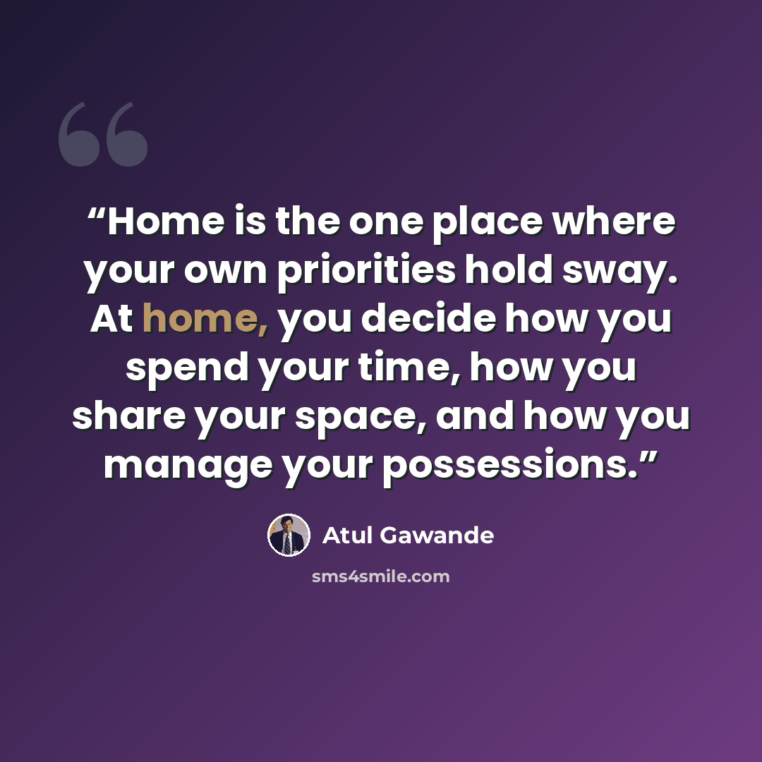 “Home is the one place where your own priorities hold sway. At home, you decide how you spend your time, how you share your space, and how you manage your possessions.” quote by Atul Gawande