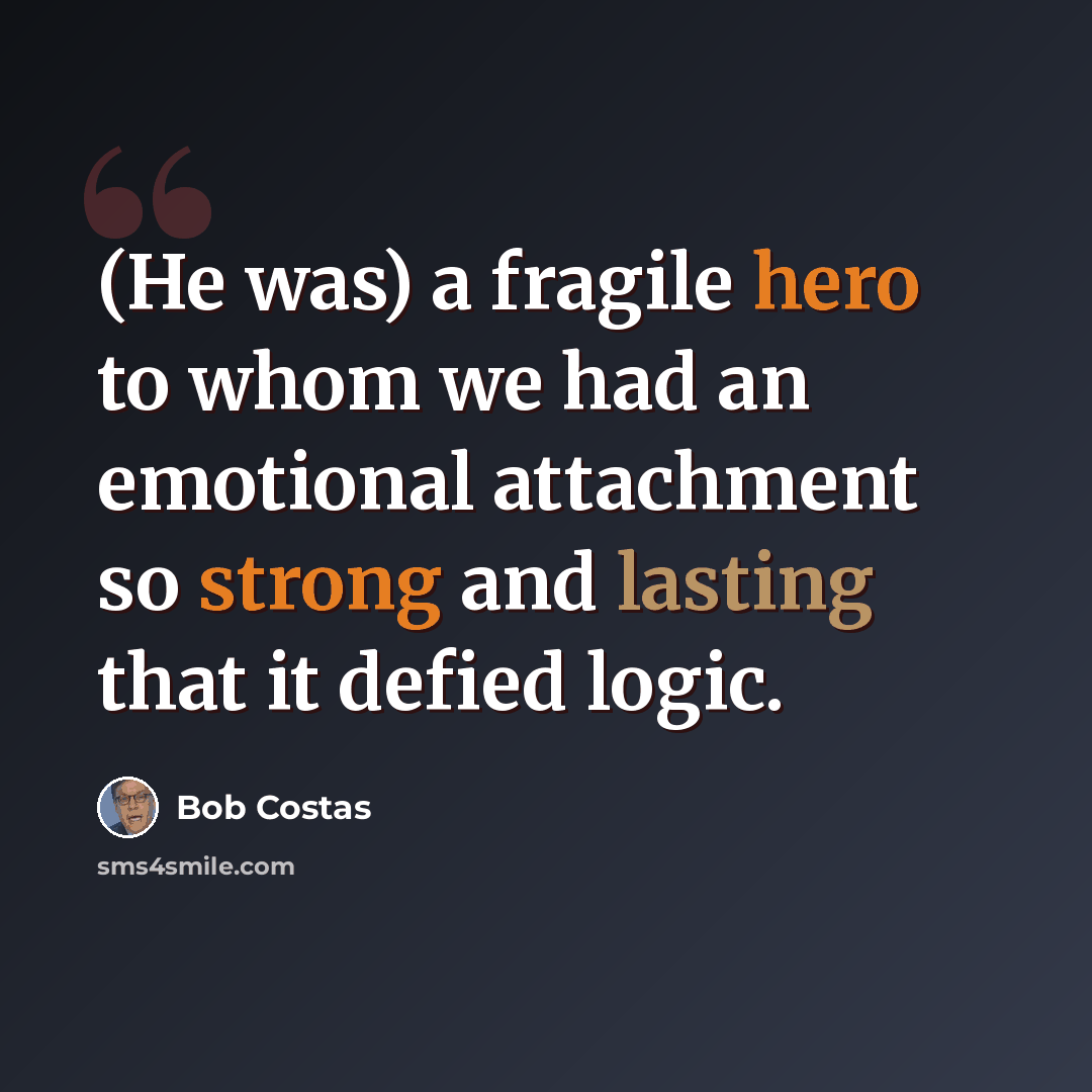 “(He was) a fragile hero to whom we had an emotional attachment so strong and lasting that it defied logic.” quote by Bob Costas