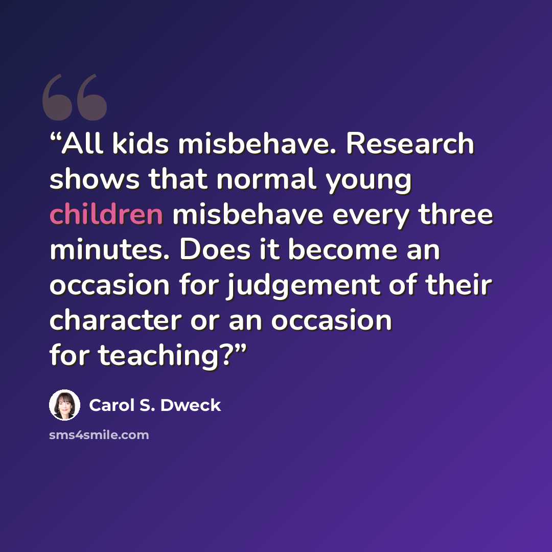 “All kids misbehave. Research shows that normal young children misbehave every three minutes. Does it become an occasion for judgement of their character or an occasion for teaching?” quote by Carol S. Dweck
