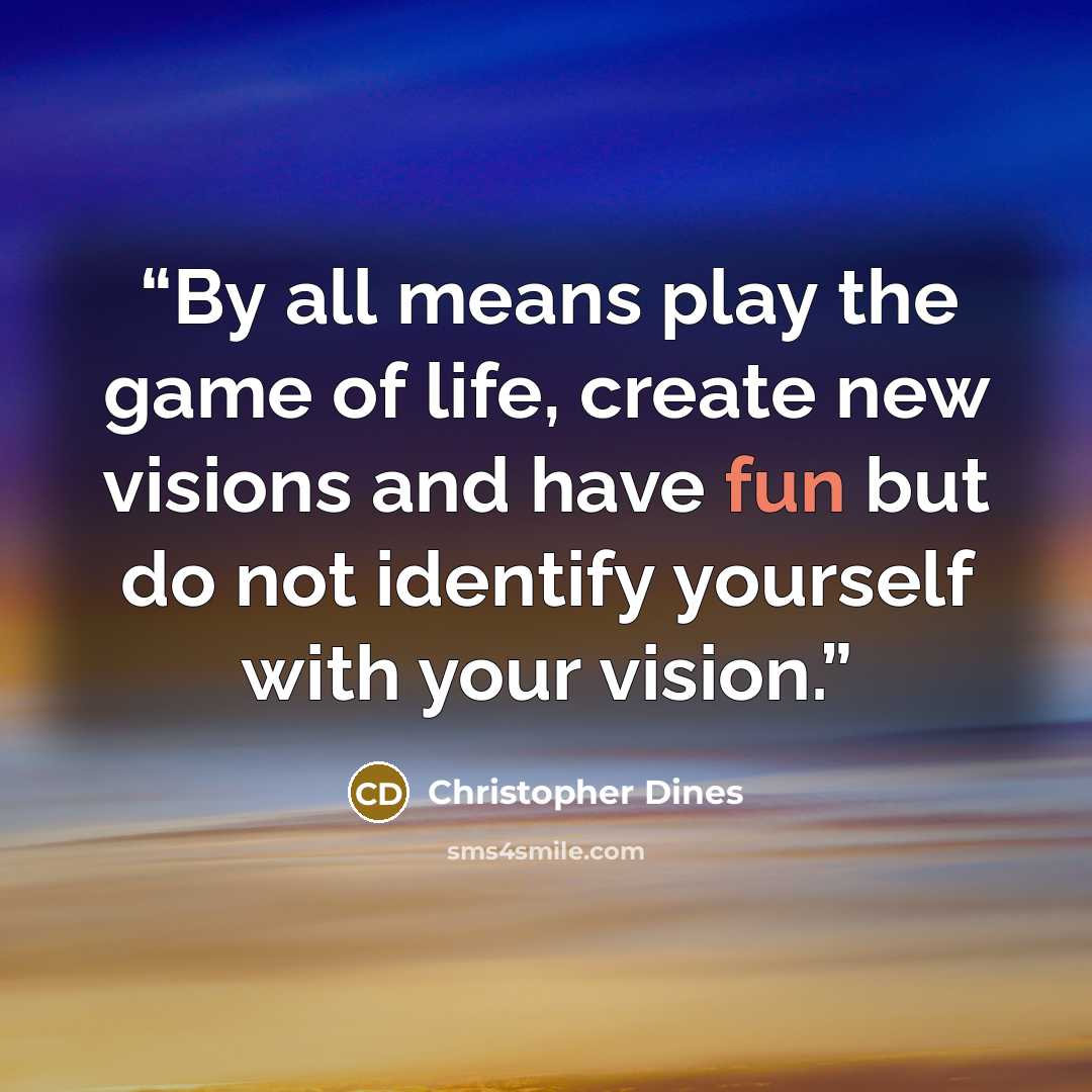 “By all means play the game of life, create new visions and have fun but do not identify yourself with your vision.” quote by Christopher Dines
