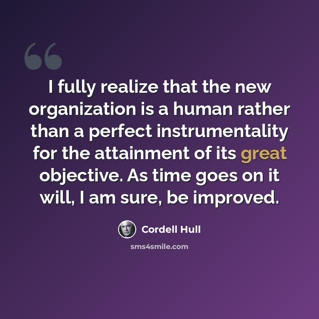 “I fully realize that the new organization is a human rather than a perfect instrumentality for the attainment of its great objective. As time goes on it will, I am sure, be improved.” quote by Cordell Hull