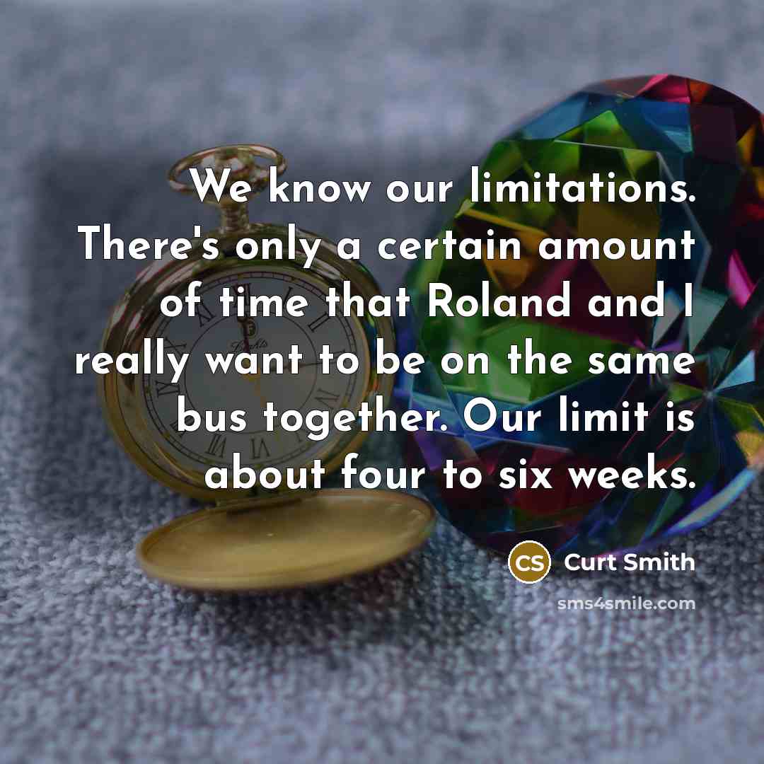 “We know our limitations. There's only a certain amount of time that Roland and I really want to be on the same bus together. Our limit is about four to six weeks.” quote by Curt Smith