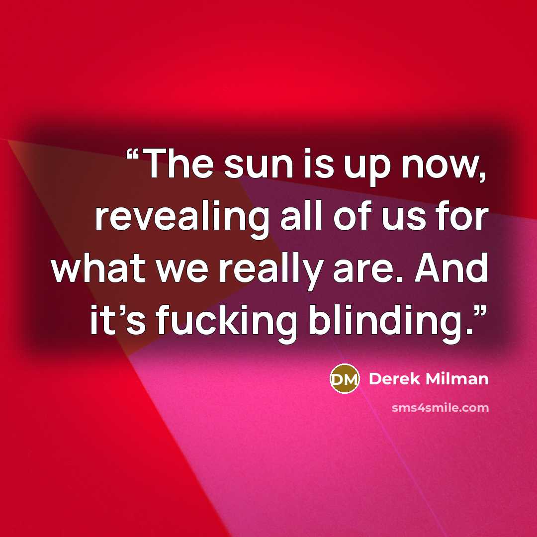 “The sun is up now, revealing all of us for what we really are. And it's fucking blinding.” quote by Derek Milman
