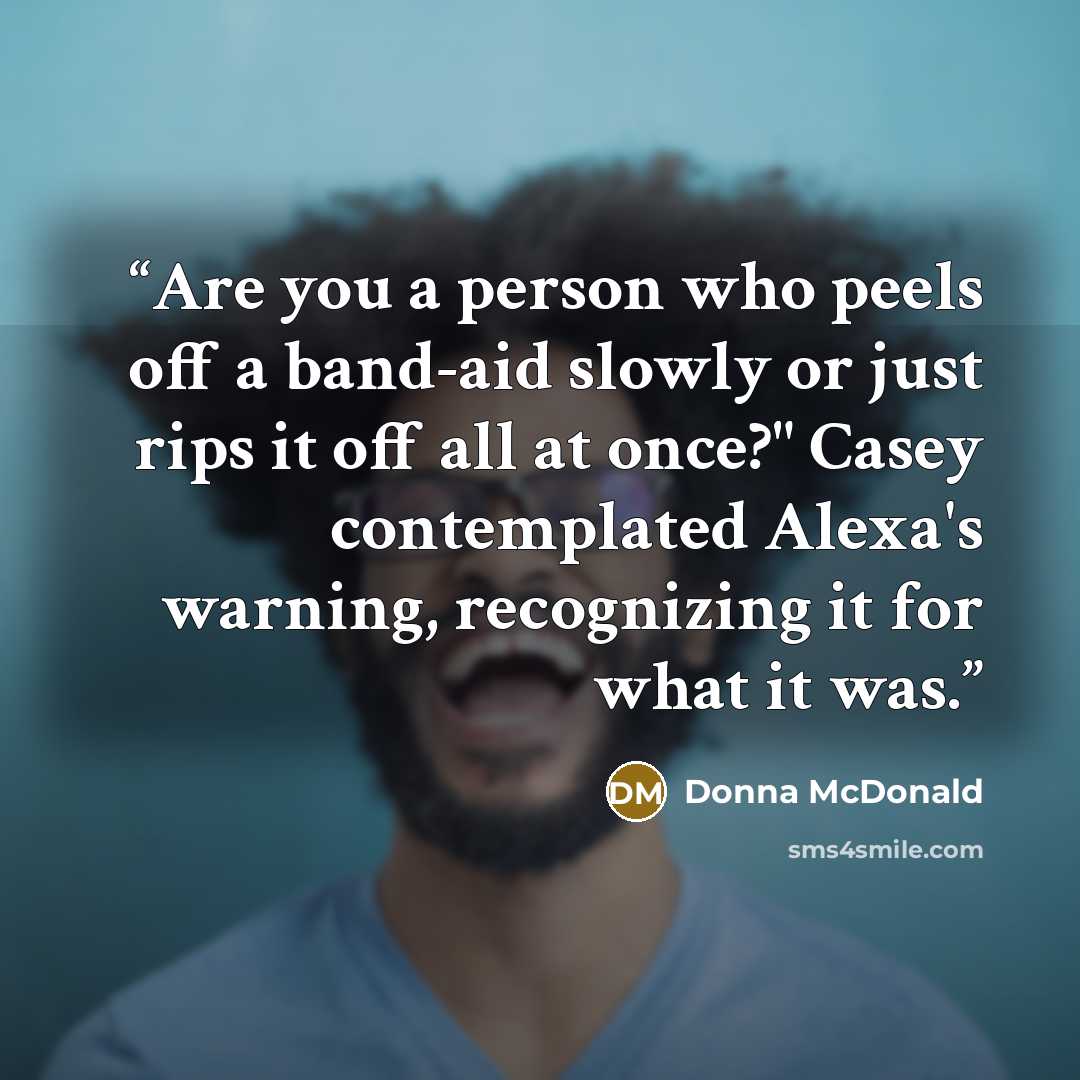 “Are you a person who peels off a band-aid slowly or just rips it off all at once?" Casey contemplated Alexa's warning, recognizing it for what it was.” quote by Donna McDonald