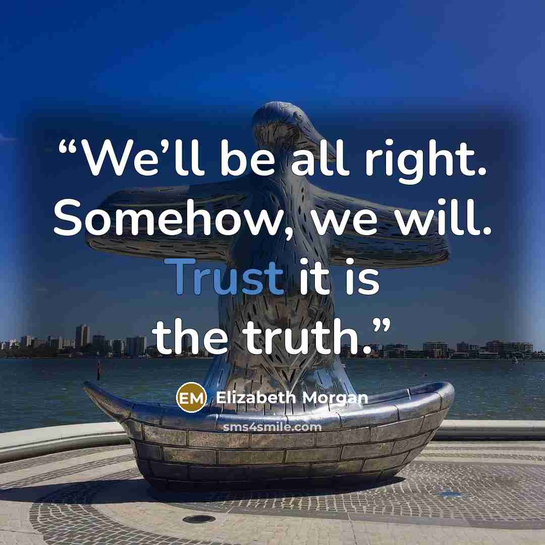 “We’ll be all right. Somehow, we will. Trust it is the truth.” quote by Elizabeth Morgan