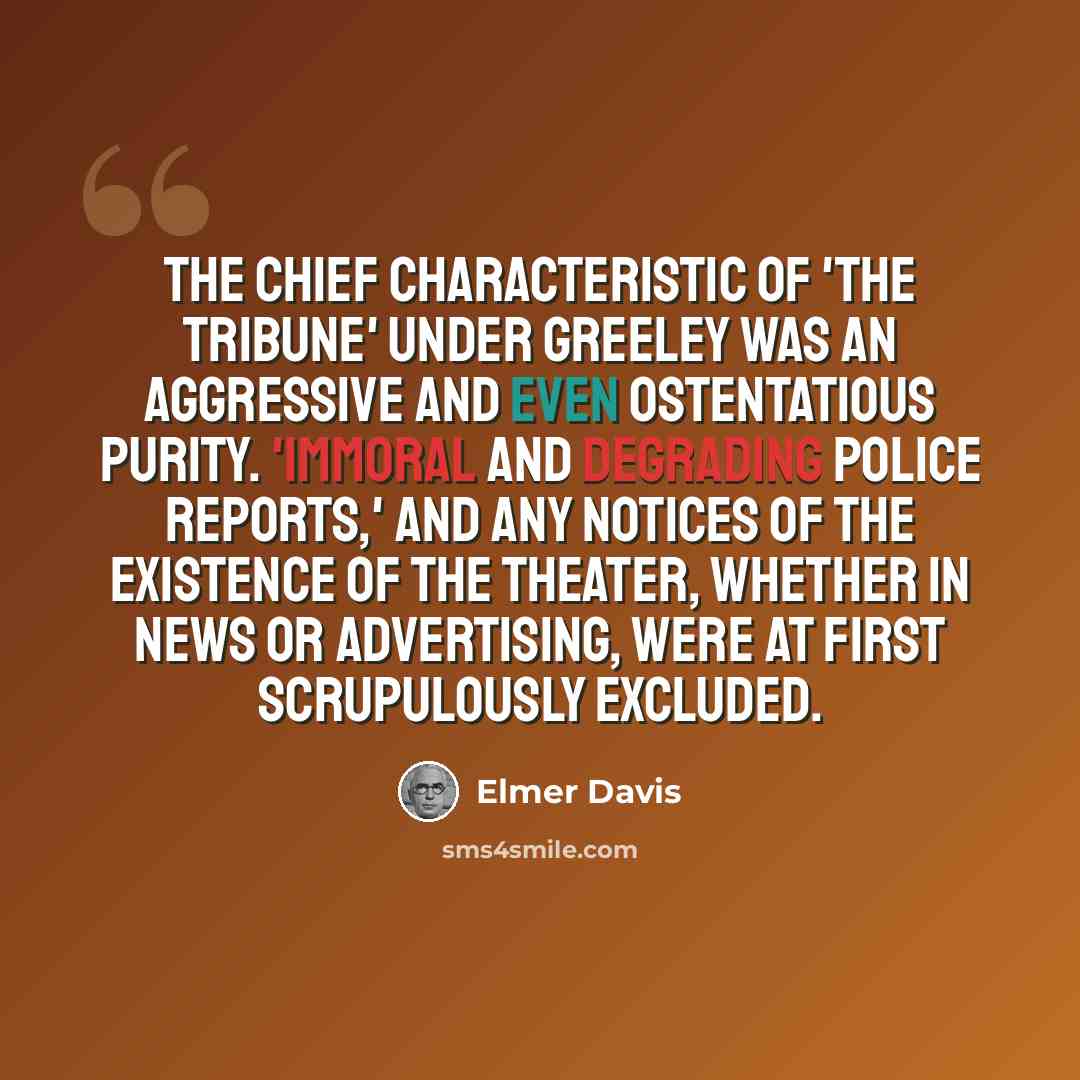 “The chief characteristic of 'The Tribune' under Greeley was an aggressive and even ostentatious purity. 'Immoral and degrading police reports,' and any notices of the existence of the theater, whether in news or advertising, were at first scrupulously excluded.” quote by Elmer Davis