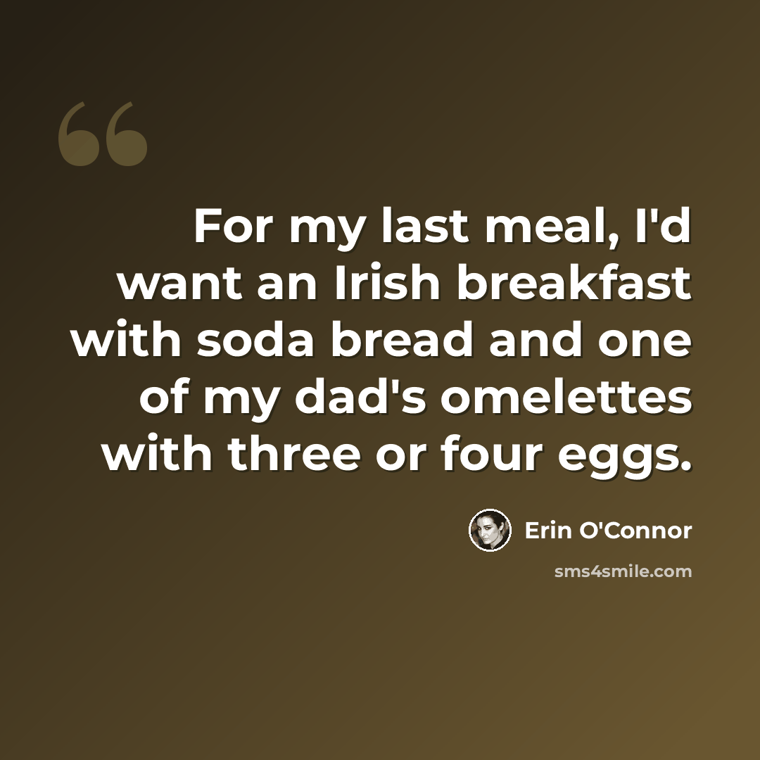 “For my last meal, I'd want an Irish breakfast with soda bread and one of my dad's omelettes with three or four eggs.” quote by Erin O'Connor
