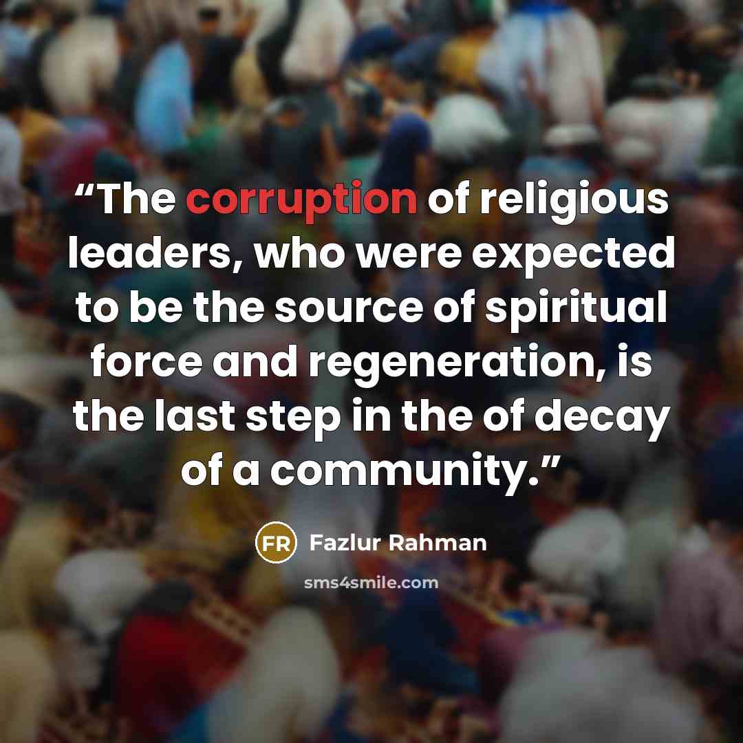 “The corruption of religious leaders, who were expected to be the source of spiritual force and regeneration, is the last step in the of decay of a community.” quote by Fazlur Rahman