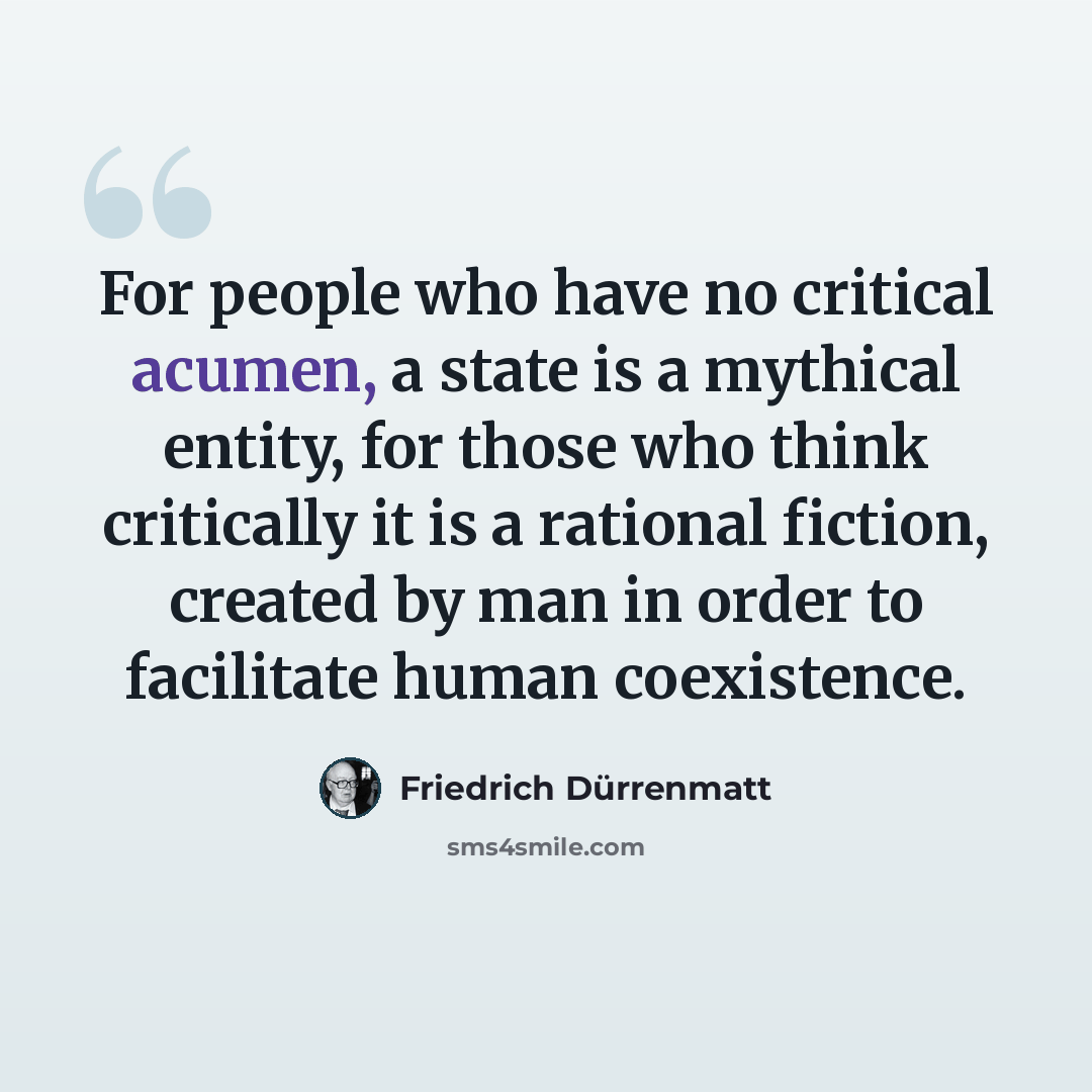 “For people who have no critical acumen, a state is a mythical entity, for those who think critically it is a rational fiction, created by man in order to facilitate human coexistence.” quote by Friedrich Durrenmatt