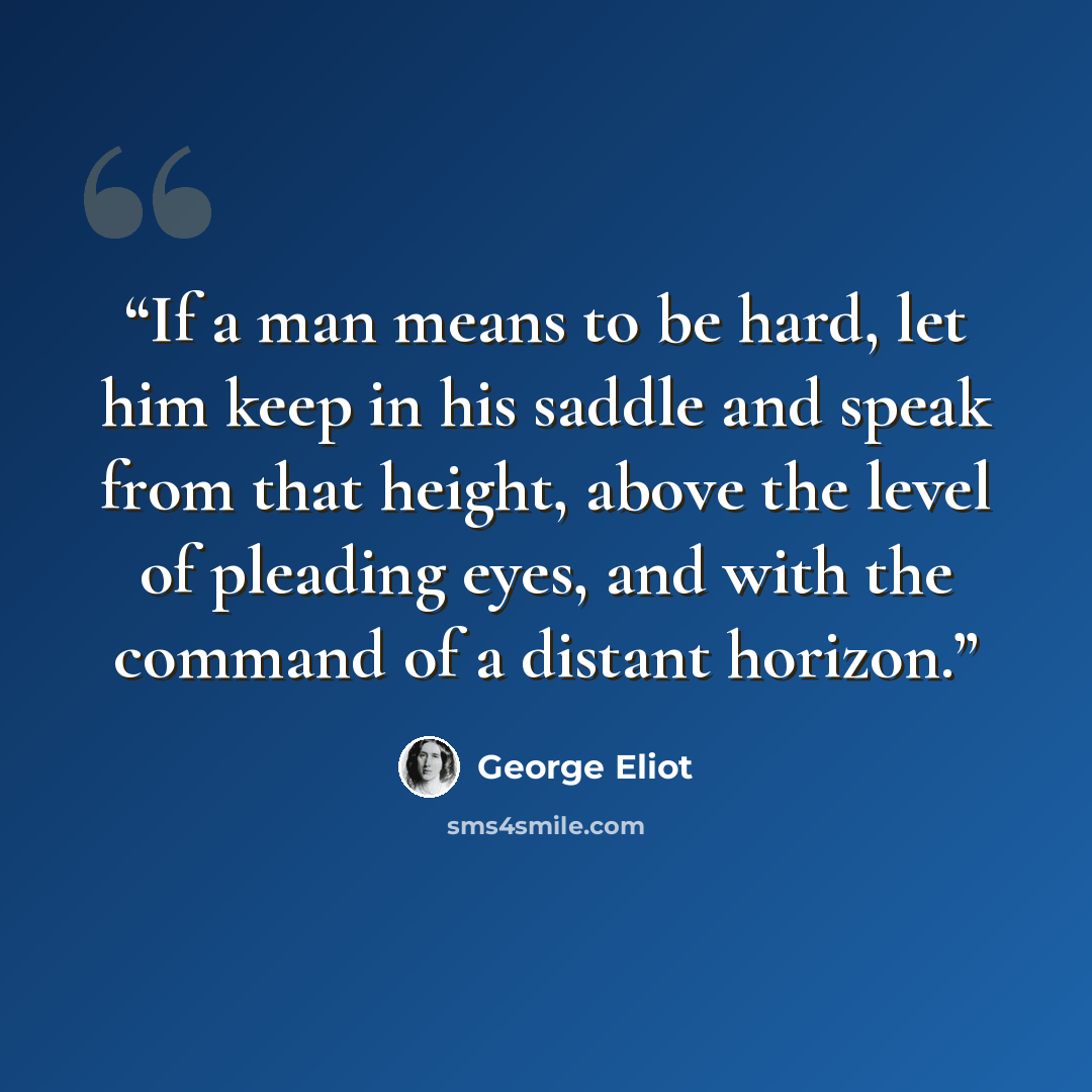 “If a man means to be hard, let him keep in his saddle and speak from that height, above the level of pleading eyes, and with the command of a distant horizon.” quote by George Eliot