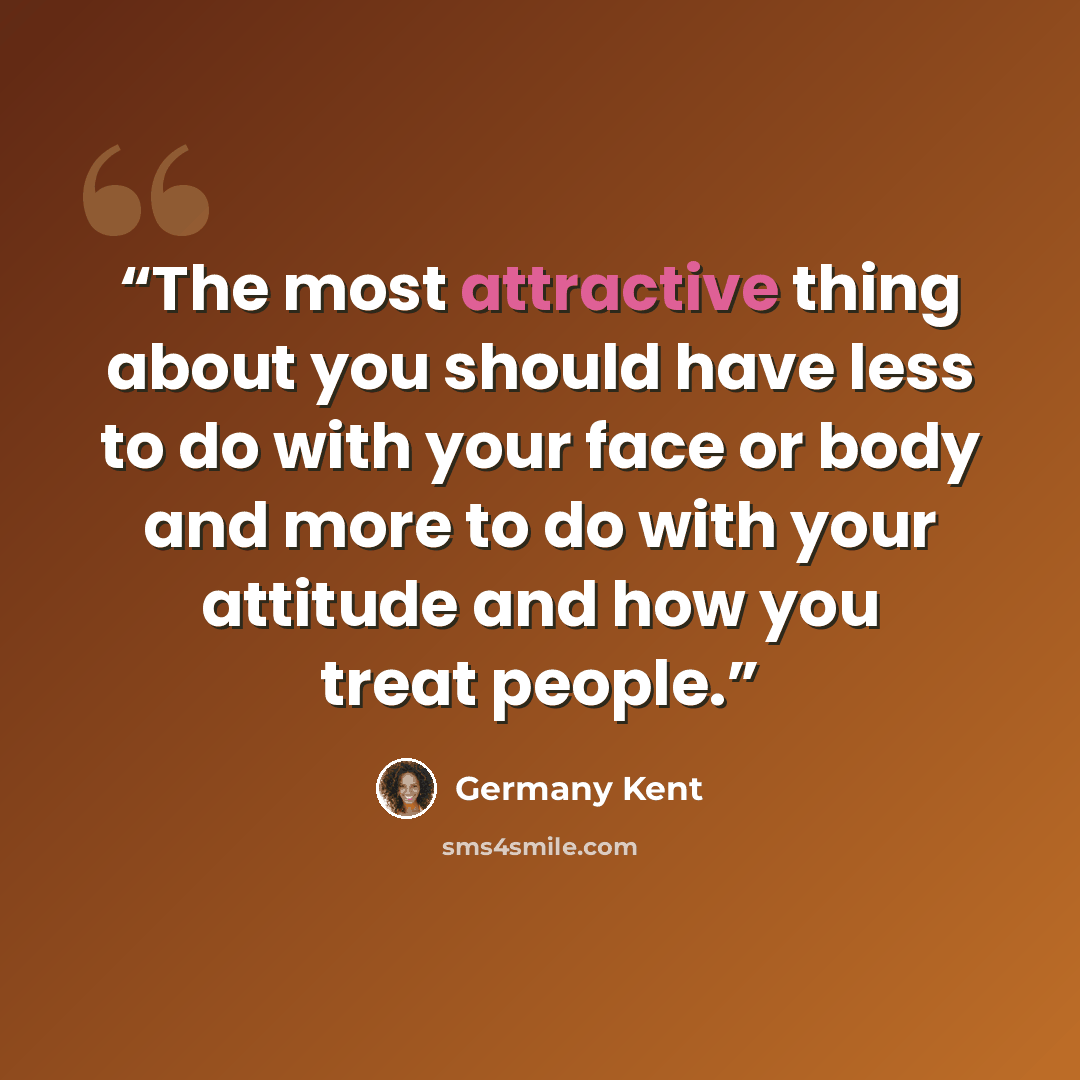 “The most attractive thing about you should have less to do with your face or body and more to do with your attitude and how you treat people.” quote by Germany Kent