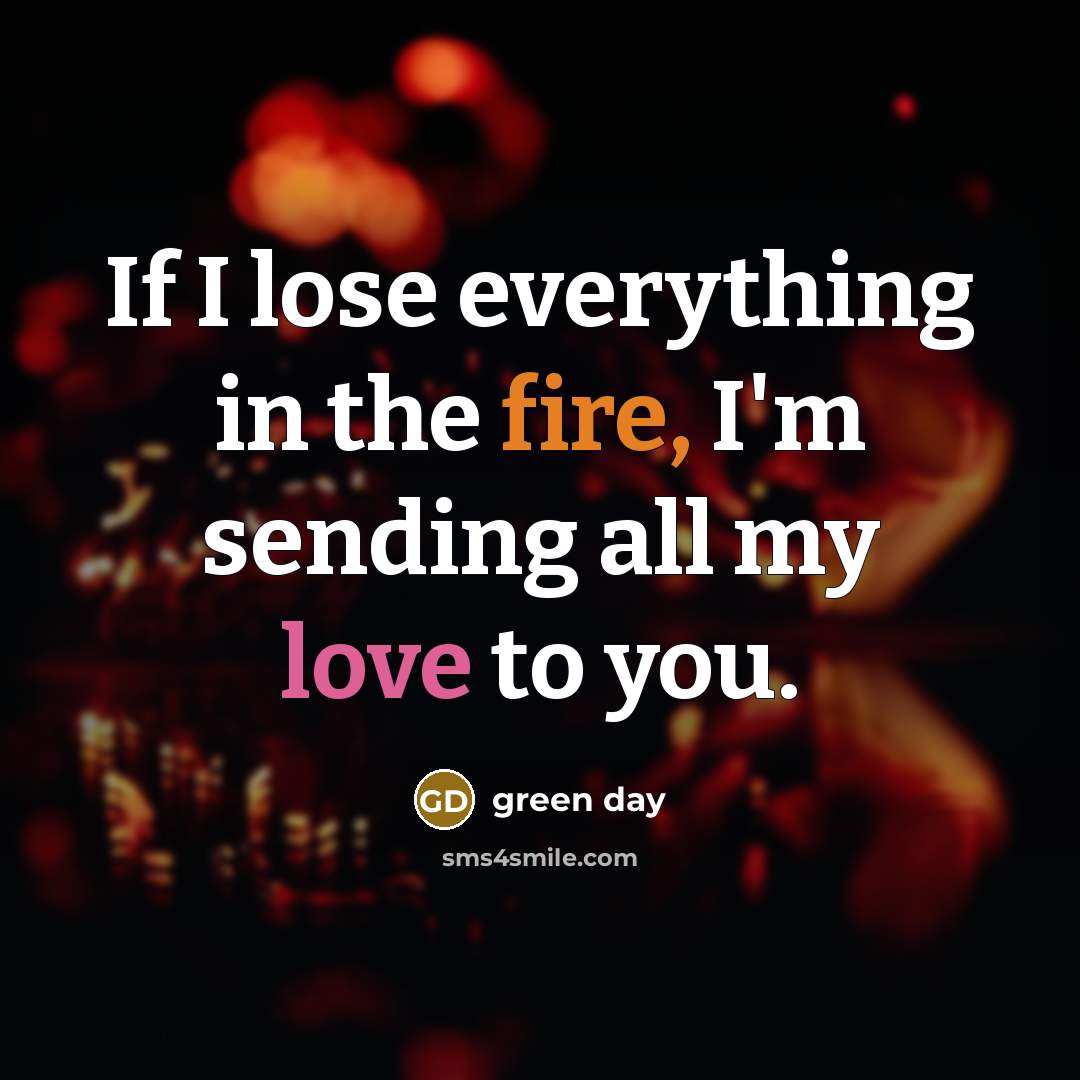 “If I lose everything in the fire, I'm sending all my love to you.” quote by Green Day