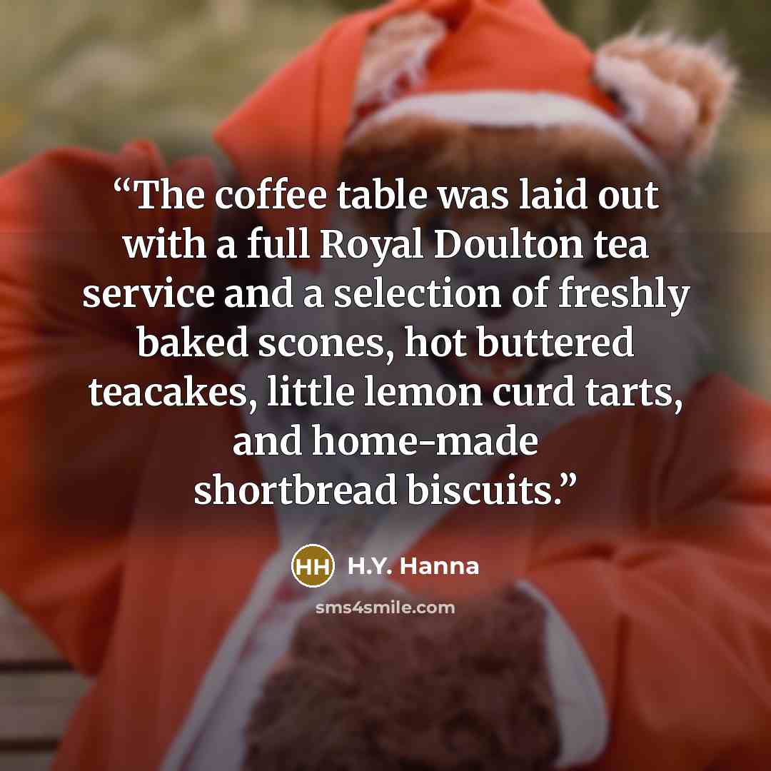 “The coffee table was laid out with a full Royal Doulton tea service and a selection of freshly baked scones, hot buttered teacakes, little lemon curd tarts, and home-made shortbread biscuits.” quote by H.Y. Hanna