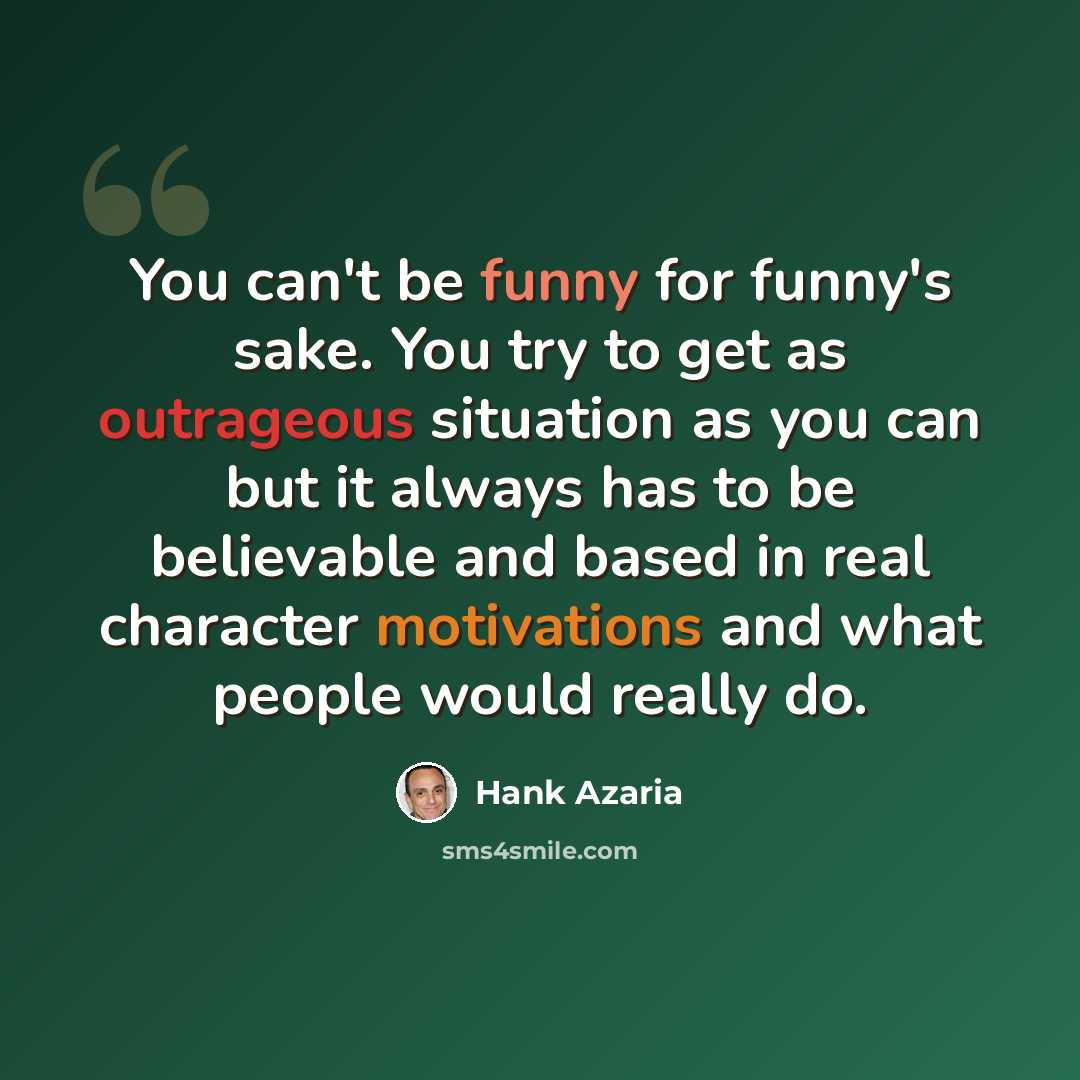 “You can't be funny for funny's sake. You try to get as outrageous situation as you can but it always has to be believable and based in real character motivations and what people would really do.” quote by Hank Azaria