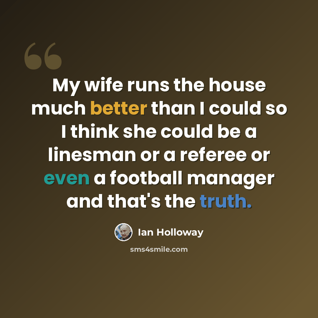 “My wife runs the house much better than I could so I think she could be a linesman or a referee or even a football manager and that's the truth.” quote by Ian Holloway